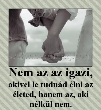 Nem az az igazi, Nem az az igazi,
akivel le tudnád élni az életed, hanem az, aki nélkül nem.