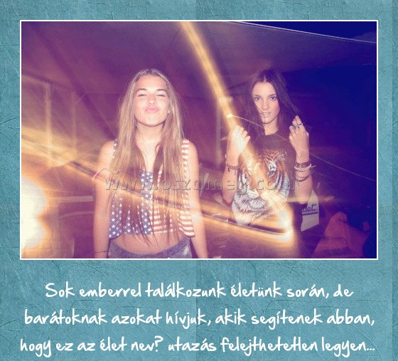 Sok emberrel találkozunk életünk során
 
Sok emberrel találkozunk életünk során, de barátoknak azokat hívjuk, akik segítenek abban, hogy ez az élet nevű utazás felejthetetlen legyen... 