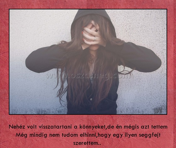 Nehéz volt visszatartani a könnyeket
 
Nehéz volt visszatartani a könnyeket,de én mégis azt tettem Még mindig nem tudom elhinni,hogy egy ilyen seggfejt szerettem.. 