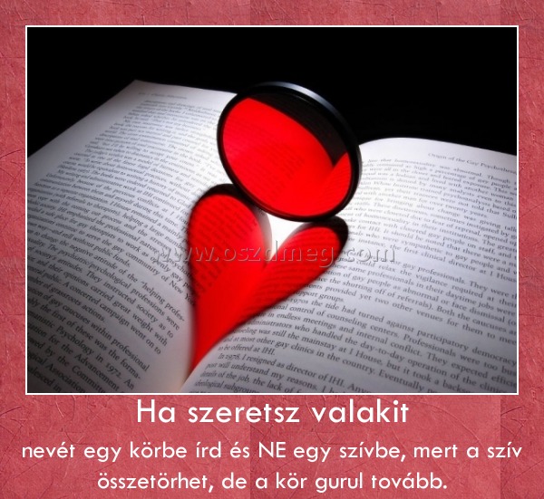 Ha szeretsz valakit
 
nevét egy körbe írd és NE egy szívbe, mert a szív összetörhet, de a kör gurul tovább.