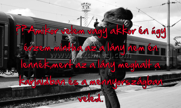 ‎‎Amikor velem vagy akkor
 
‎‎Amikor velem vagy akkor én úgy érzem mintha az a lány nem én lennék,mert az a lány meghalt a karjaidban és a mennyországban veled.