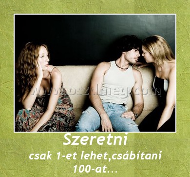 Szeretni
 
csak 1-et lehet,csábítani 100-at...