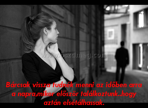 Bárcsak vissza tudnék menni
 
Bárcsak vissza tudnék menni az időben arra a napra,mikor először találkoztunk..hogy aztán elsétálhassak.