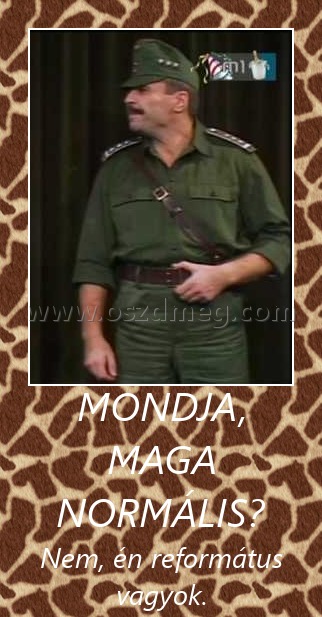 Mondja, maga normális? Mondja, maga normális?
Nem, én református vagyok.