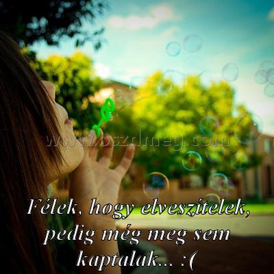 Félek
 
Félek, hogy elveszítelek, pedig még meg sem kaptalak... :(