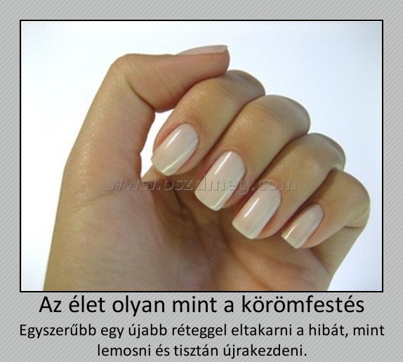 Az élet olyan mint a körömfestés
 
Egyszerűbb egy újabb réteggel eltakarni a hibát, mint lemosni és tisztán újrakezdeni.