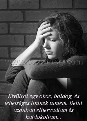 Kívülről egy okos
 
Kívülről egy okos, boldog, és tehetséges tininek tűntem. Belül azonban elhervadtam és haldokoltam...