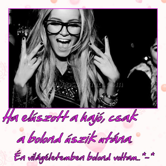 ~ Ha elúszott a hajó, csak a bolond úszik utána.
 
Én világéletemben bolond voltam..*-*