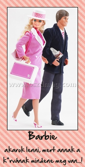 Barbie Barbie
akarok lenni, mert annak a k*rvának mindene meg van...!