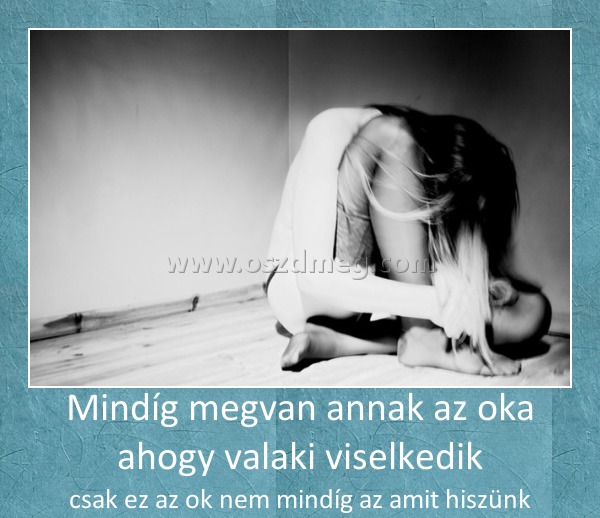 Mindíg megvan annak az oka ahogy valaki viselkedik
 
csak ez az ok nem mindíg az amit hiszünk