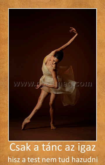 Csak a tánc az igaz
 
hisz a test nem tud hazudni