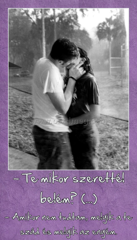 - Te mikor szerettél belém? (...)
 
- Amikor nem tudtam, melyik a te szád és melyik az enyém.