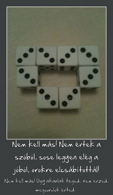 Nem kell más! Nem értek a szóból, sose legyen elég a jóból, örökre elcsábítottál!
 
Nem kell más! Úgy akarlak téged, nem érzed, megöörülök érted...