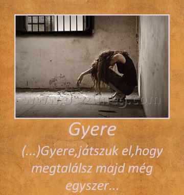 Gyere Gyere
(...)Gyere,játszuk el,hogy megtalálsz majd még egyszer...