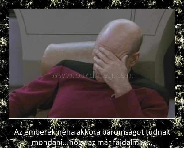 Az emberek akkora baromságot tudnak mondani
 
Az emberek néha akkora baromságot tudnak mondani...hogy az már fájdalmas...