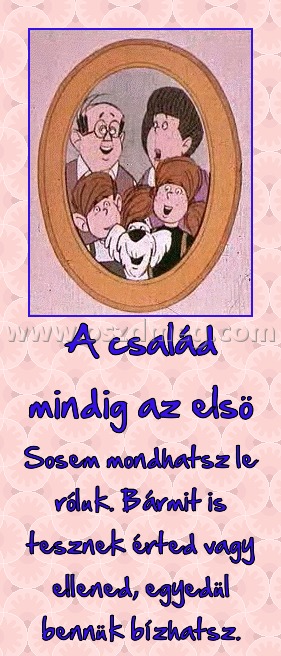 A család mindig az elsö
 
Sosem mondhatsz le róluk. Bármit is tesznek érted vagy ellened, egyedül bennük bízhatsz.
