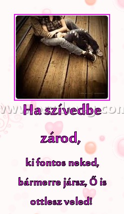 Ha szívedbe zárod, 
 
ki fontos neked, bármerre jársz, Ő is ottlesz veled! 