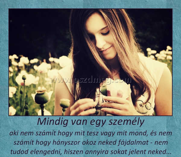 Mindig van egy személy
 
aki nem számít hogy mit tesz vagy mit mond, és nem számít hogy hányszor okoz neked fájdalmat - nem tudod elengedni, hiszen annyira sokat jelent neked...