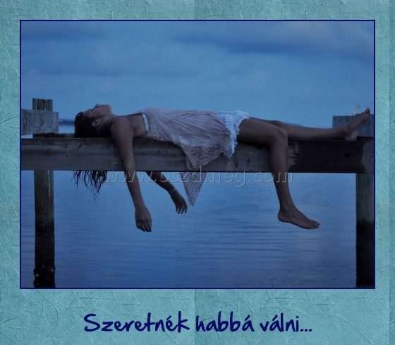 Szeretnék Szeretnék
Szeretnék habbá válni...