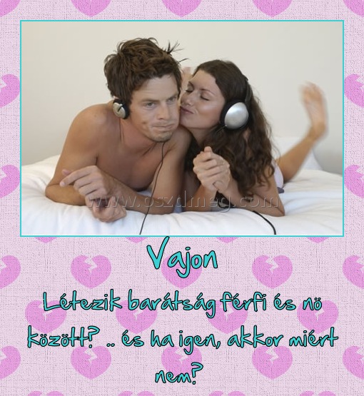 Vajon Vajon
Létezik barátság férfi és nö között? .. és ha igen, akkor miért nem?