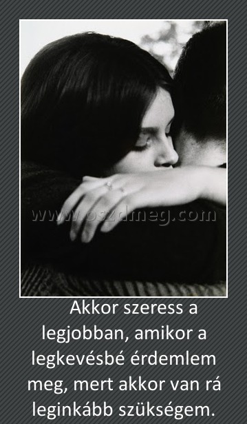 Akkor szeress a legjobban, amikor a legkevésbé érdemlem meg, mert akkor van rá leginkább szükségem. Akkor szeress a legjobban, amikor a legkevésbé érdemlem meg, mert akkor van rá leginkább szükségem.