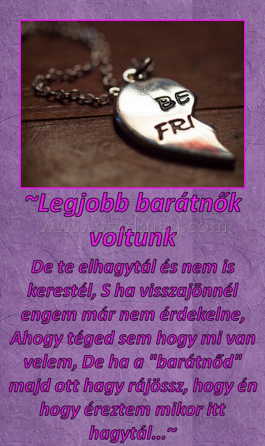 ~Legjobb barátnők voltunk ~Legjobb barátnők voltunk
De te elhagytál és nem is kerestél, S ha visszajönnél engem már nem érdekelne, Ahogy téged sem hogy mi van velem, De ha a