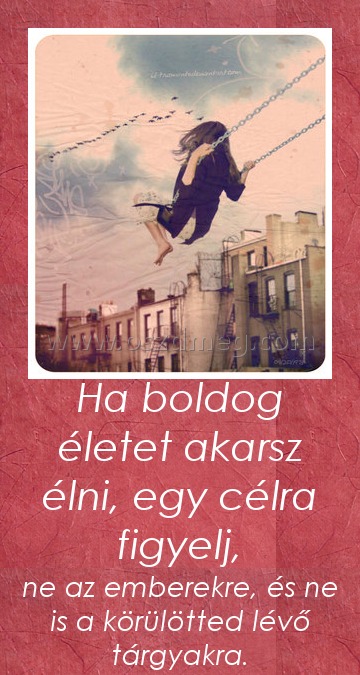 Ha boldog életet akarsz élni, egy célra figyelj,
 
ne az emberekre, és ne is a körülötted lévő tárgyakra.