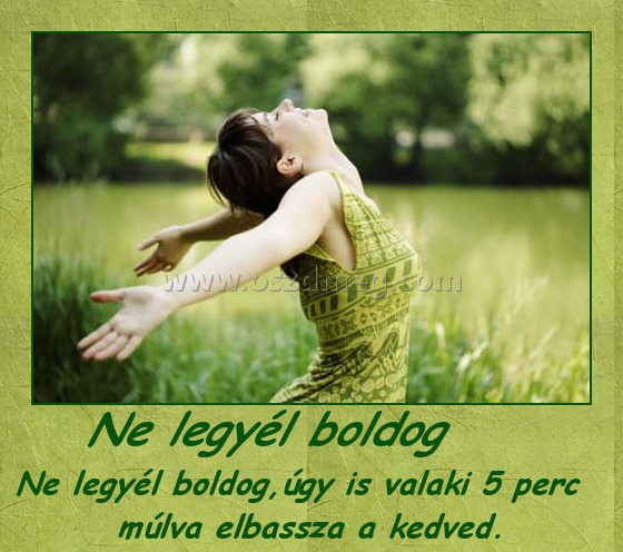 Ne legyél boldog
 
Ne legyél boldog,úgy is valaki 5 perc múlva elbassza a kedved.