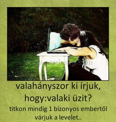 valahányszor ki írjuk, hogy:valaki üzit?
 
titkon mindig 1 bizonyos embertől várjuk a levelet..