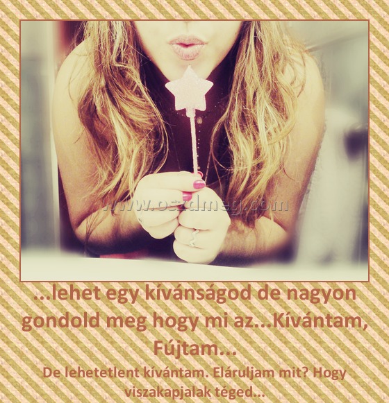 ...lehet egy kívánságod de nagyon gondold meg hogy mi az...Kívántam, Fújtam...
 
De lehetetlent kívántam. Eláruljam mit? Hogy viszakapjalak téged...
