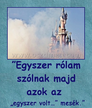 ”Egyszer rólam szólnak majd azok az 
 
 „egyszer volt…” mesék.”