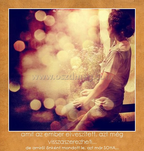 amit az ember elveszített. azt még visszaszerezheti...
 
de amiről önként mondott le, azt már SOHA...