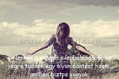 én lennék a világon
 
én lennék a világon a legboldogabb, ha végre tudnék egy olyan döntést hozni, amiben biztos vagyok.