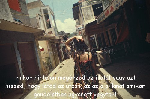 mikor hirtelen megérzed
 
 mikor hirtelen megérzed az illatát vagy azt hiszed, hogy látod az utcán, az az a pillanat amikor gondolatban ugyanott vagytok!