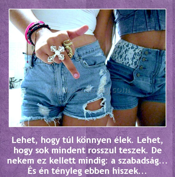 Lehet, hogy túl könnyen élek
 
Lehet, hogy túl könnyen élek. Lehet, hogy sok mindent rosszul teszek. De nekem ez kellett mindig: a szabadság... És én tényleg ebben hiszek...