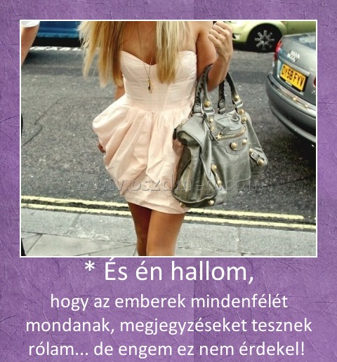 * És én hallom,
 
hogy az emberek mindenfélét mondanak, megjegyzéseket tesznek rólam... de engem ez nem érdekel! 