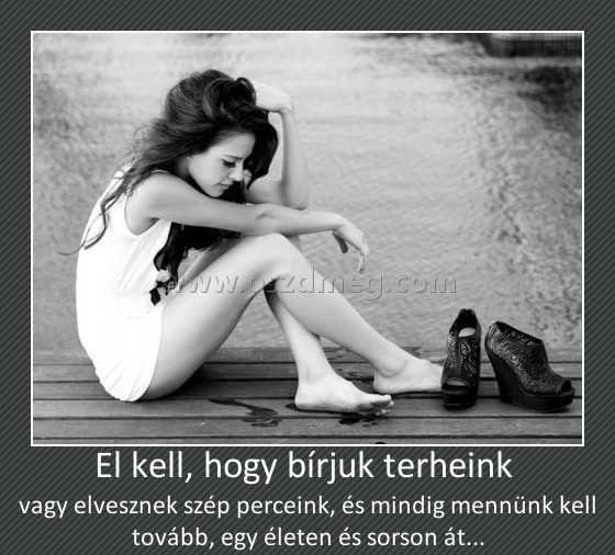 El kell, hogy bírjuk terheink 
 
vagy elvesznek szép perceink, és mindig mennünk kell tovább, egy életen és sorson át...