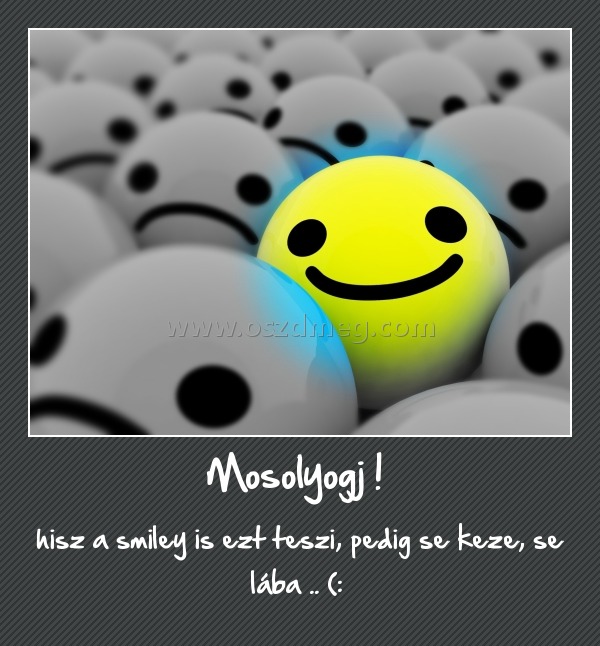 Mosolyogj ! 
 
hisz a smiley is ezt teszi, pedig se keze, se lába .. (: 