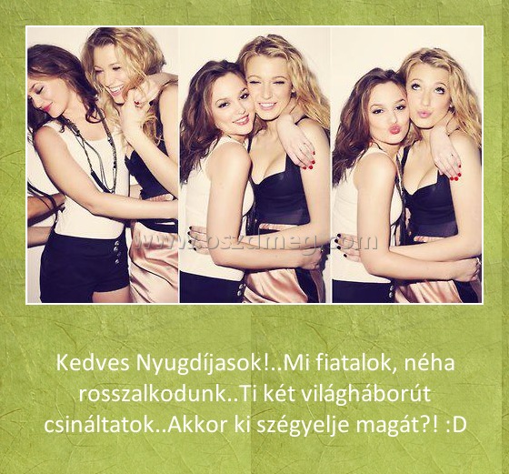 Kedves Nyugdíjasok
 
Kedves Nyugdíjasok!..Mi fiatalok, néha rosszalkodunk..Ti két világháborút csináltatok..Akkor ki szégyelje magát?! :D