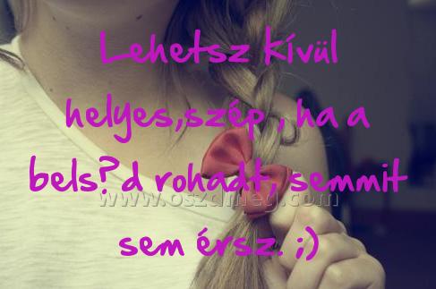 Lehetsz kívül helyes
 
Lehetsz kívül helyes,szép , ha a belsőd rohadt, semmit sem érsz. ;)