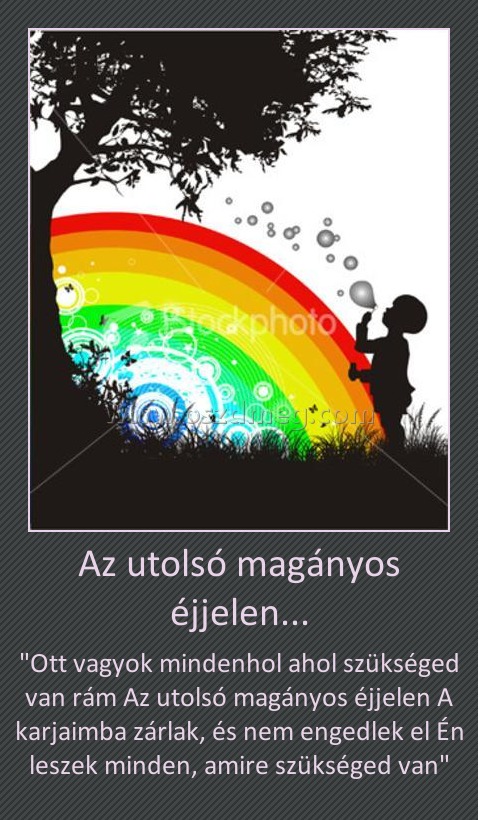 Az utolsó magányos éjjelen...
 
"Ott vagyok mindenhol ahol szükséged van rám Az utolsó magányos éjjelen A karjaimba zárlak, és nem engedlek el Én leszek minden, amire szükséged van"