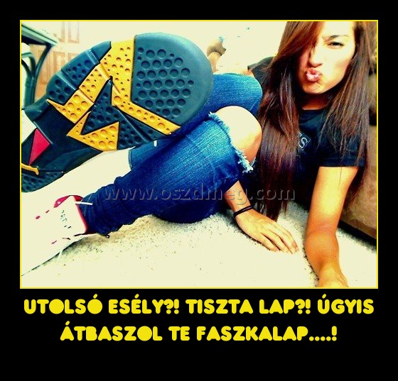 Utolsó esély?! Tiszta lap?! Úgyis átbaszol te faszkalap....!
 
