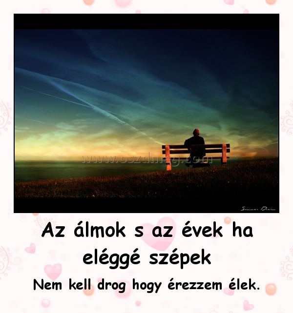 Az álmok s az évek ha eléggé szépek Az álmok s az évek ha eléggé szépek
Nem kell drog hogy érezzem élek.