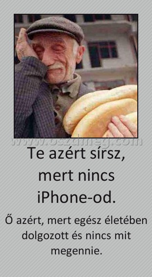 Te azért sírsz, mert nincs iPhone-od.
 
Ő azért, mert egész életében dolgozott és nincs mit megennie.