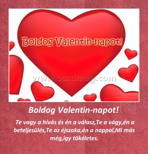 Boldog Valentin-napot! 
 
 Te vagy a hívás és én a válasz,Te a vágy,én a beteljesülés,Te az éjszaka,én a nappal,Mi más még,így tökéletes.
