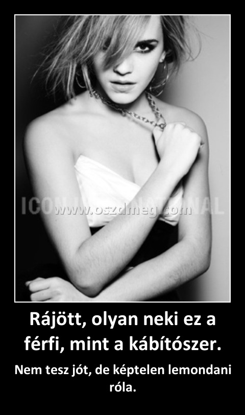 Rájött, olyan neki ez a férfi, mint a kábítószer.
 
Nem tesz jót, de képtelen lemondani róla.