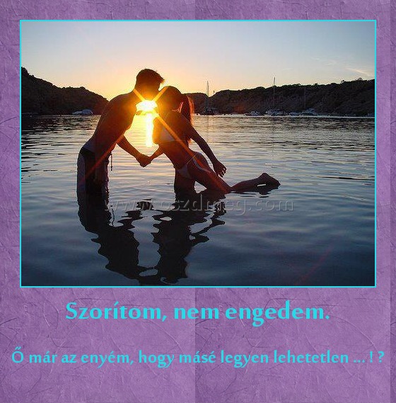 Szorítom, nem engedem.
 
Ő már az enyém, hogy másé legyen lehetetlen ... ! ♥