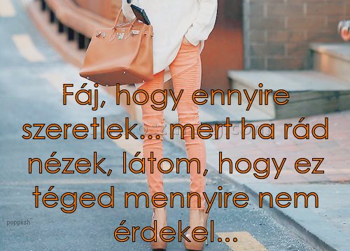 Fáj
 
Fáj, hogy ennyire szeretlek... mert ha rád nézek, látom, hogy ez téged mennyire nem érdekel...