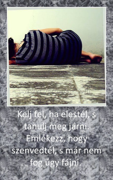 Kelj fel, ha elestél, s tanulj meg járni. Emlékezz, hogy szenvedtél, s már nem fog úgy fájni. 
 
