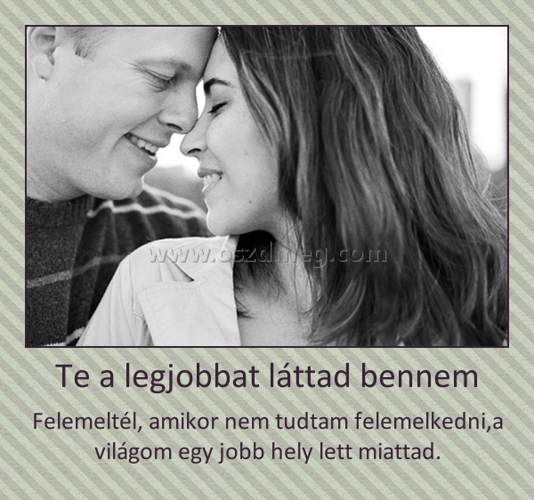 Te a legjobbat láttad bennem
 
Felemeltél, amikor nem tudtam felemelkedni,a világom egy jobb hely lett miattad.